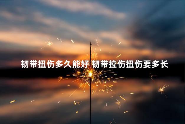 韧带扭伤多久能好 韧带拉伤扭伤要多长时间才能痊愈